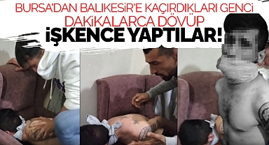 Bursa'dan Balıkesir'e kaçırdıkları genci dakikalarca dövüp işkence yaptılar!