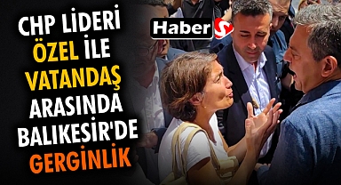 CHP Genel Başkanı Özgür Özel ile Vatandaş Arasında Balıkesir'de Gerginlik