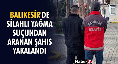 Balıkesir'de Silahlı Yağma Suçundan Aranan Şahıs Yakalandı