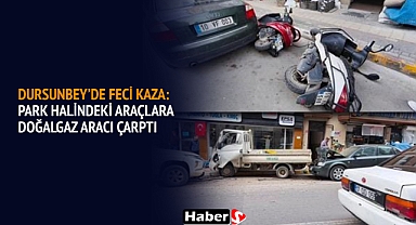 Dursunbey'de Feci Kaza: Park Halindeki Araçlara Doğalgaz Aracı Çarptı